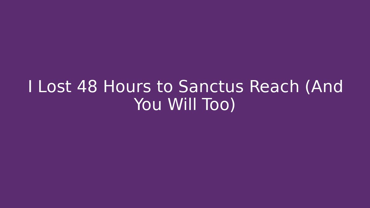 I Lost 48 Hours to Sanctus Reach (And You Will Too)