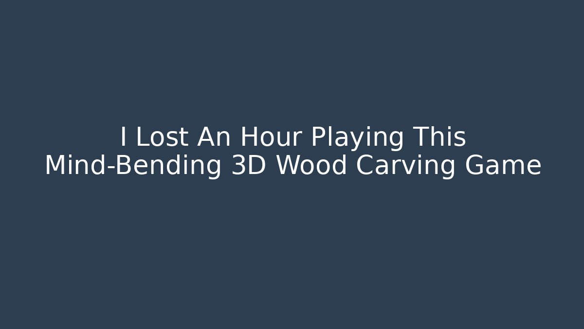 I Lost An Hour Playing This Mind-Bending 3D Wood Carving Game