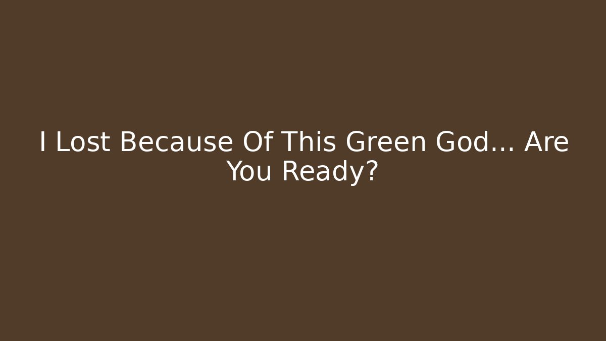I Lost Because Of This Green God… Are You Ready?