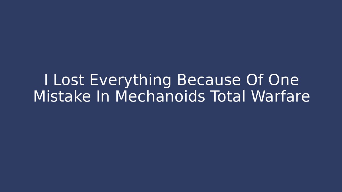 I Lost Everything Because Of One Mistake In Mechanoids Total Warfare