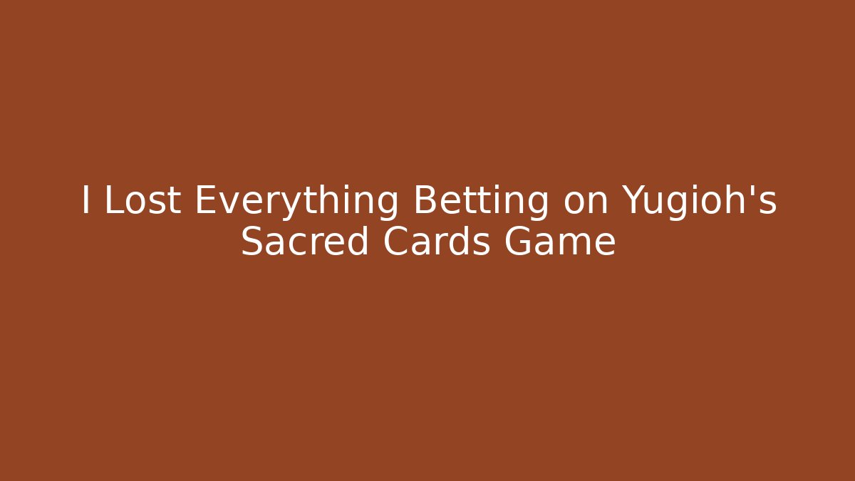 I Lost Everything Betting on Yugioh's Sacred Cards Game