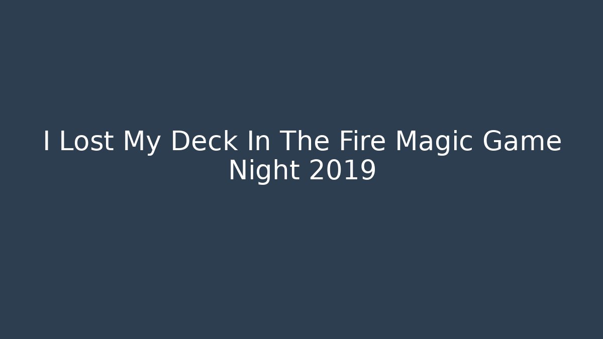 I Lost My Deck In The Fire Magic Game Night 2019