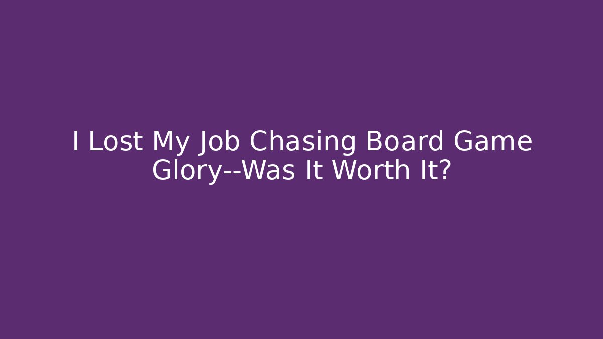 I Lost My Job Chasing Board Game Glory—Was It Worth It?