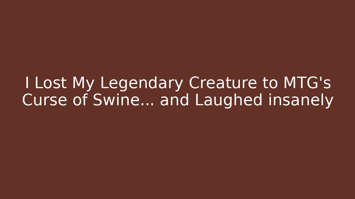I Lost My Legendary Creature to MTG's Curse of Swine... and Laughed insanely