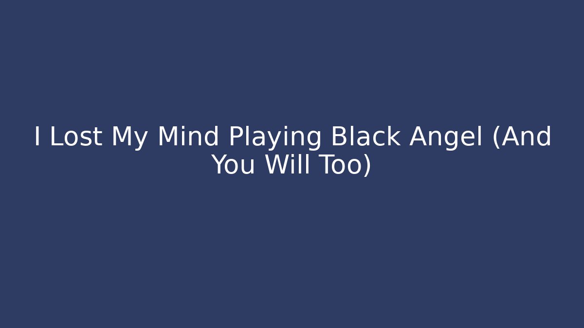 I Lost My Mind Playing Black Angel (And You Will Too)