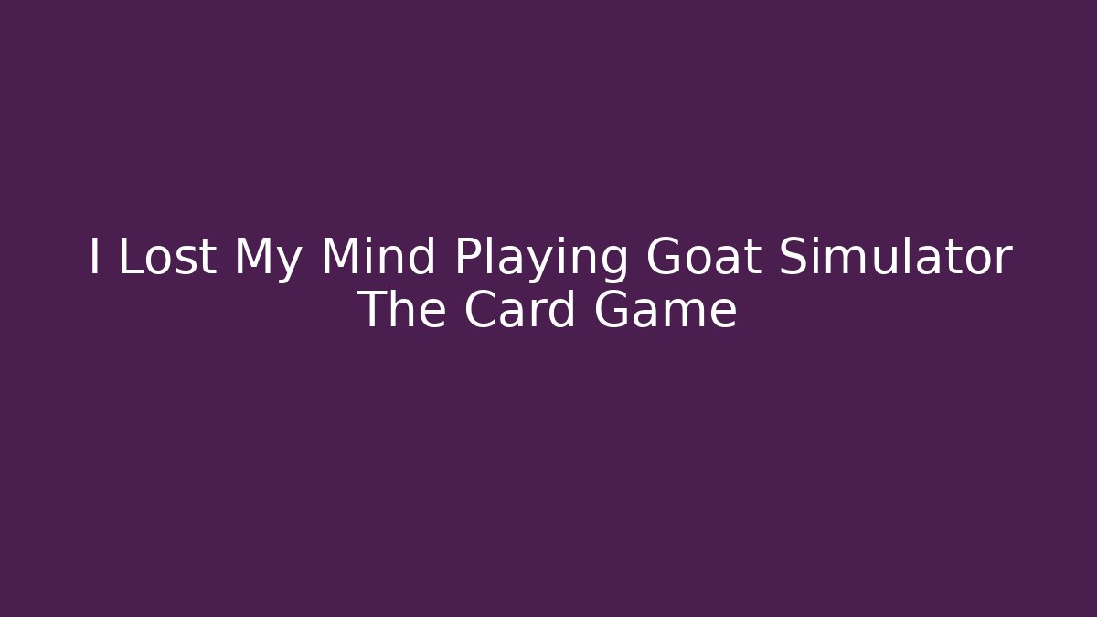 I Lost My Mind Playing Goat Simulator The Card Game