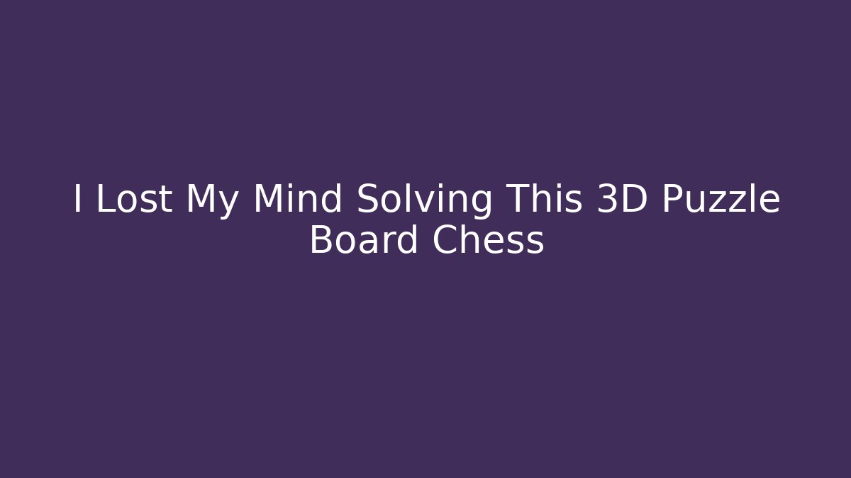 I Lost My Mind Solving This 3D Puzzle Board Chess