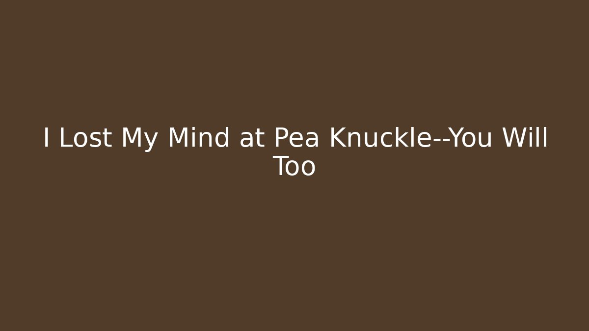 I Lost My Mind at Pea Knuckle—You Will Too - Critter Realm