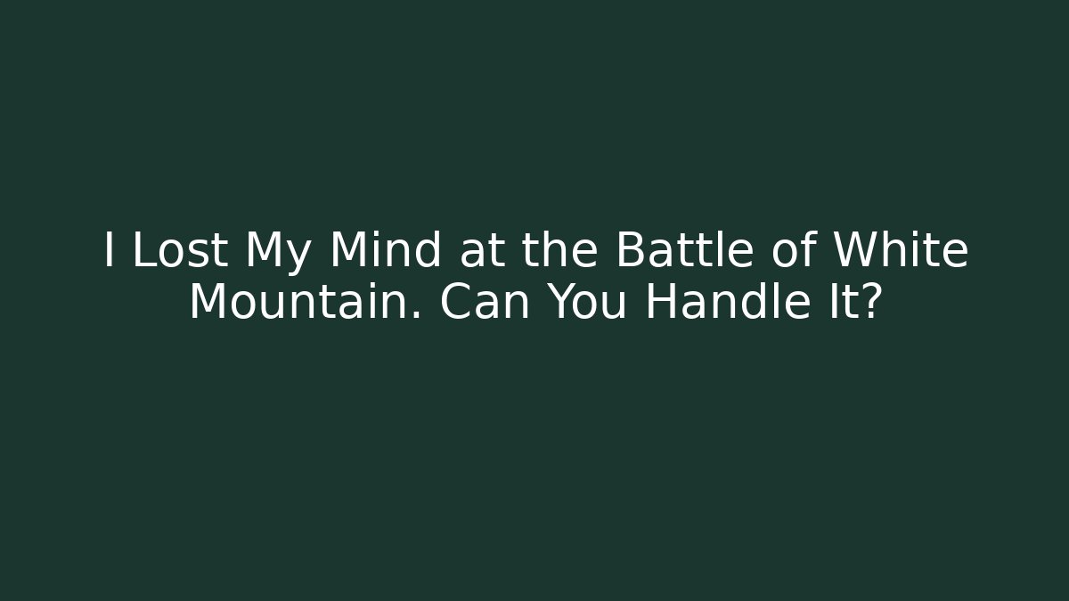 I Lost My Mind at the Battle of White Mountain. Can You Handle It?