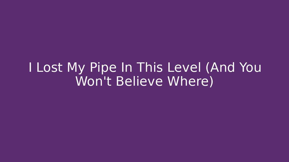 I Lost My Pipe In This Level (And You Won't Believe Where)