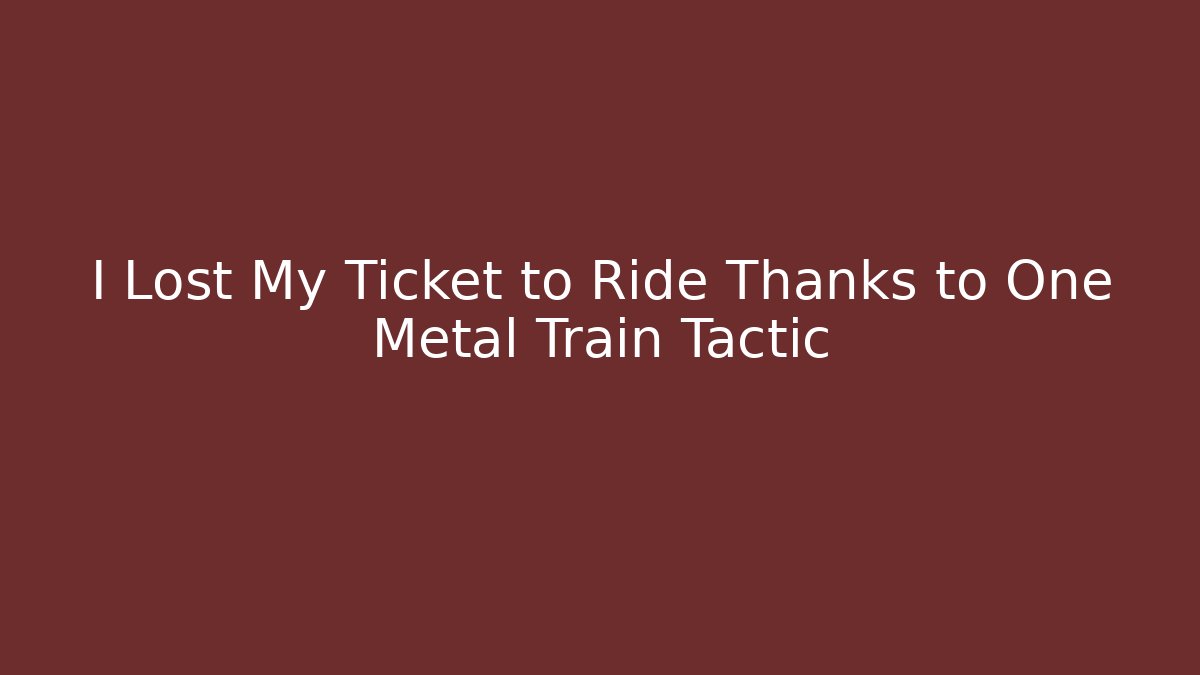 I Lost My Ticket to Ride Thanks to One Metal Train Tactic
