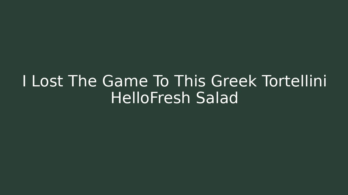I Lost The Game To This Greek Tortellini HelloFresh Salad