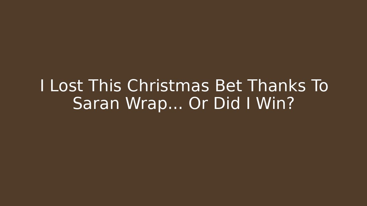 I Lost This Christmas Bet Thanks To Saran Wrap... Or Did I Win?