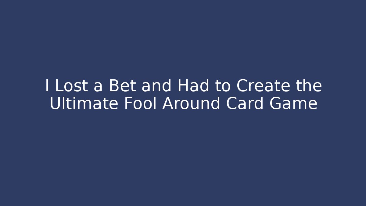 I Lost a Bet and Had to Create the Ultimate Fool Around Card Game