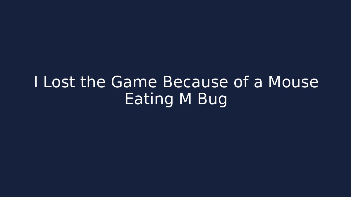 I Lost the Game Because of a Mouse Eating M Bug