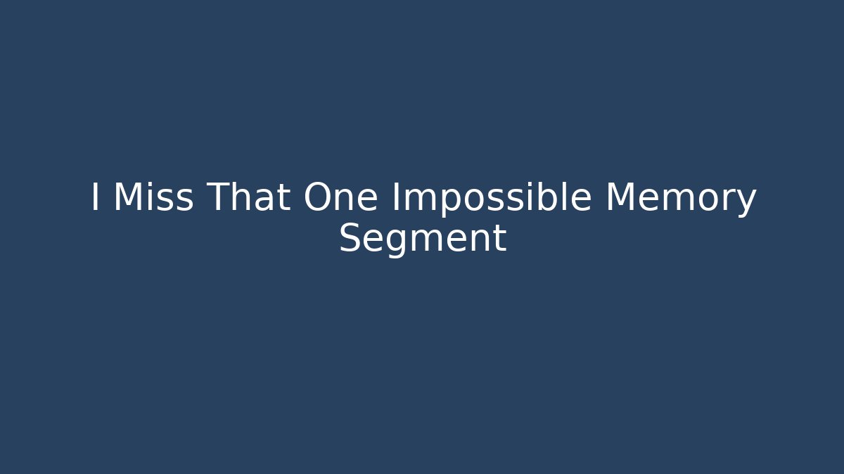 I Miss That One Impossible Memory Segment