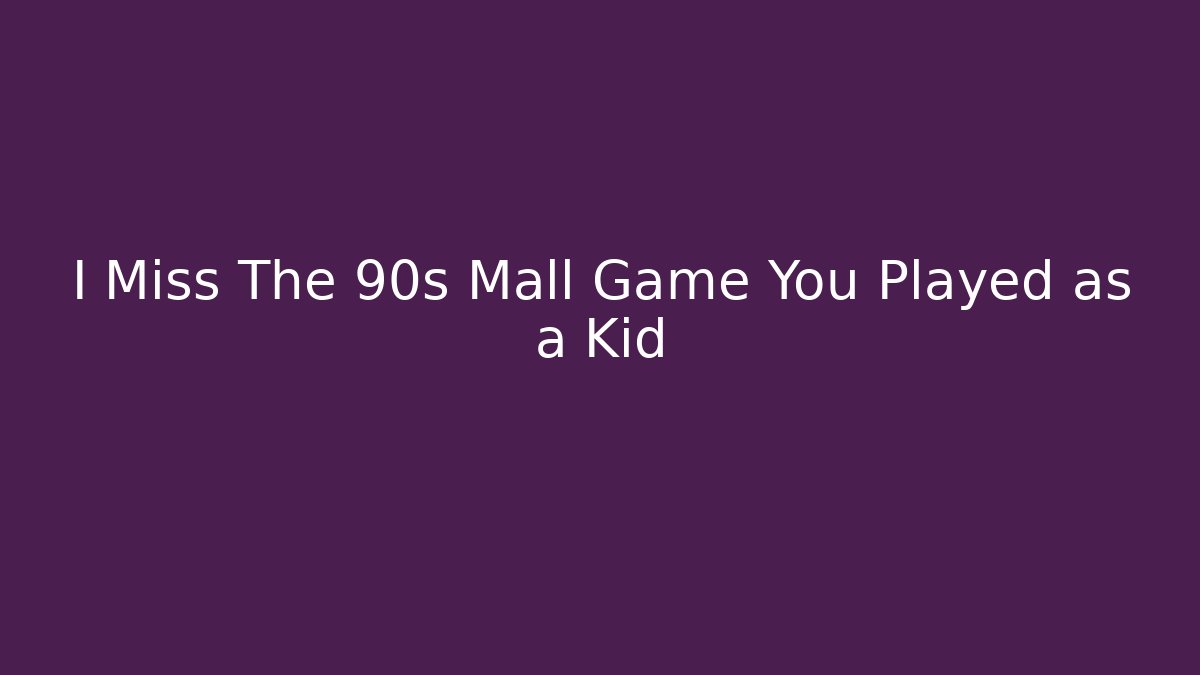 I Miss The 90s Mall Game You Played as a Kid