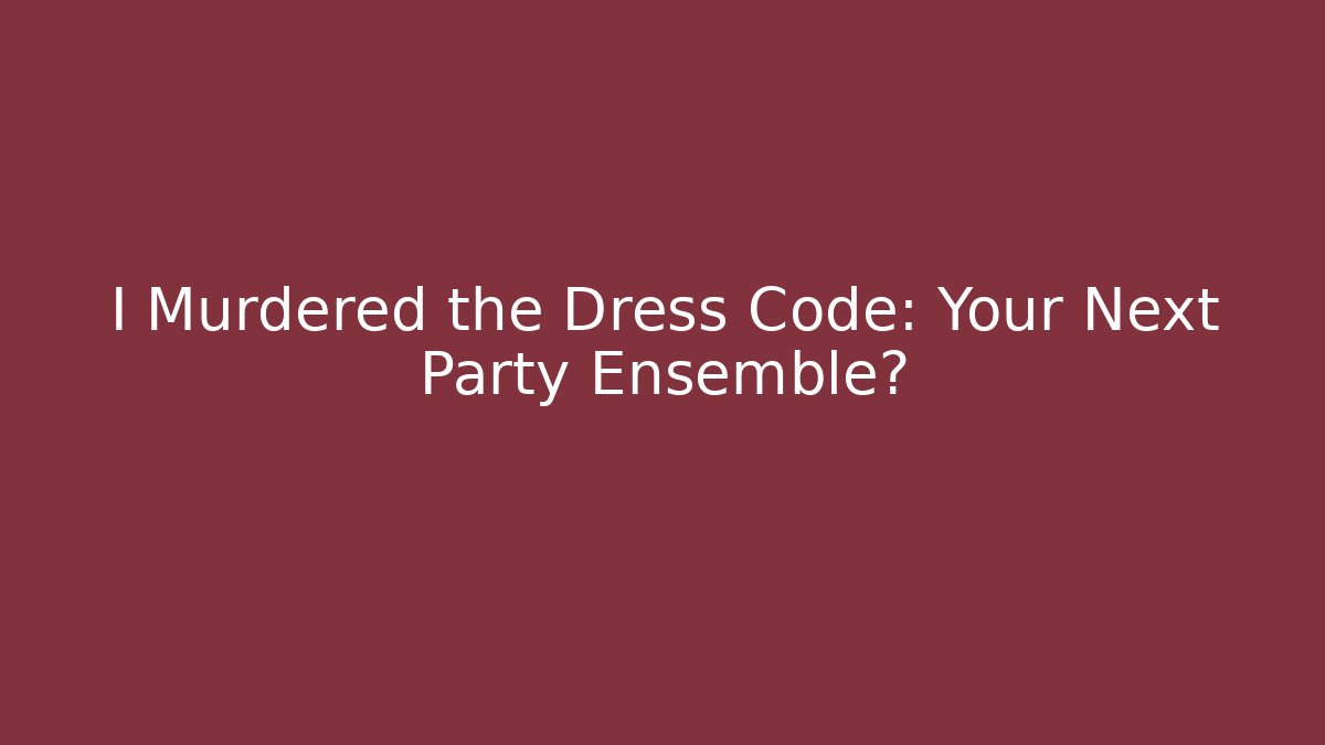 I Murdered the Dress Code: Your Next Party Ensemble?