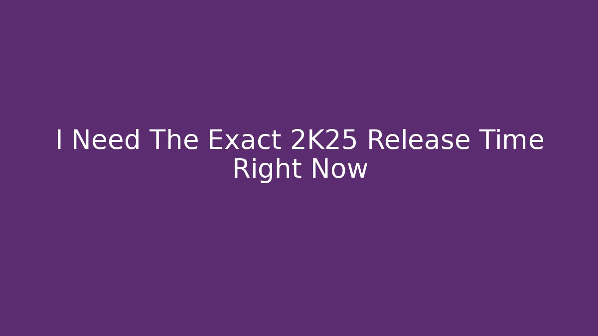I Need The Exact 2K25 Release Time Right Now