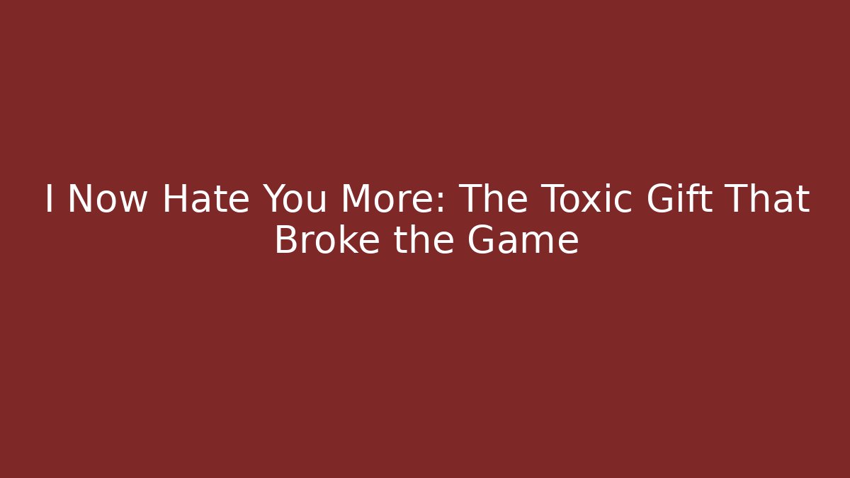 I Now Hate You More: The Toxic Gift That Broke the Game