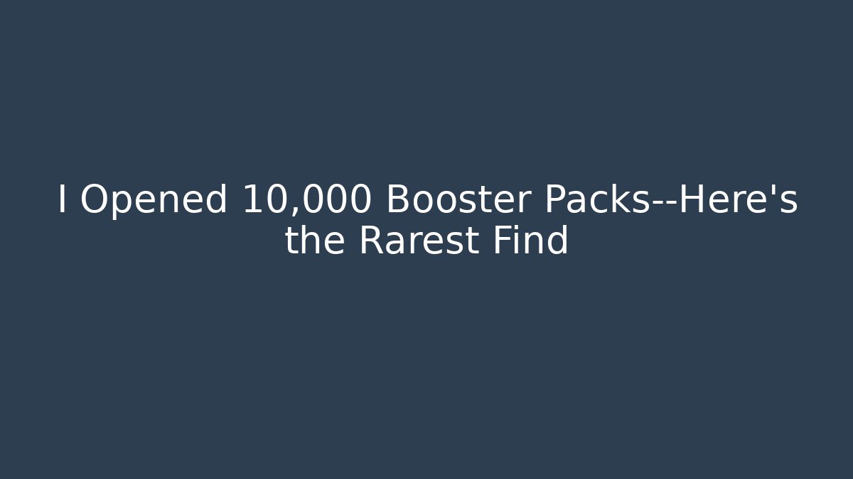 I Opened 10,000 Booster Packs—Here’s the Rarest Find