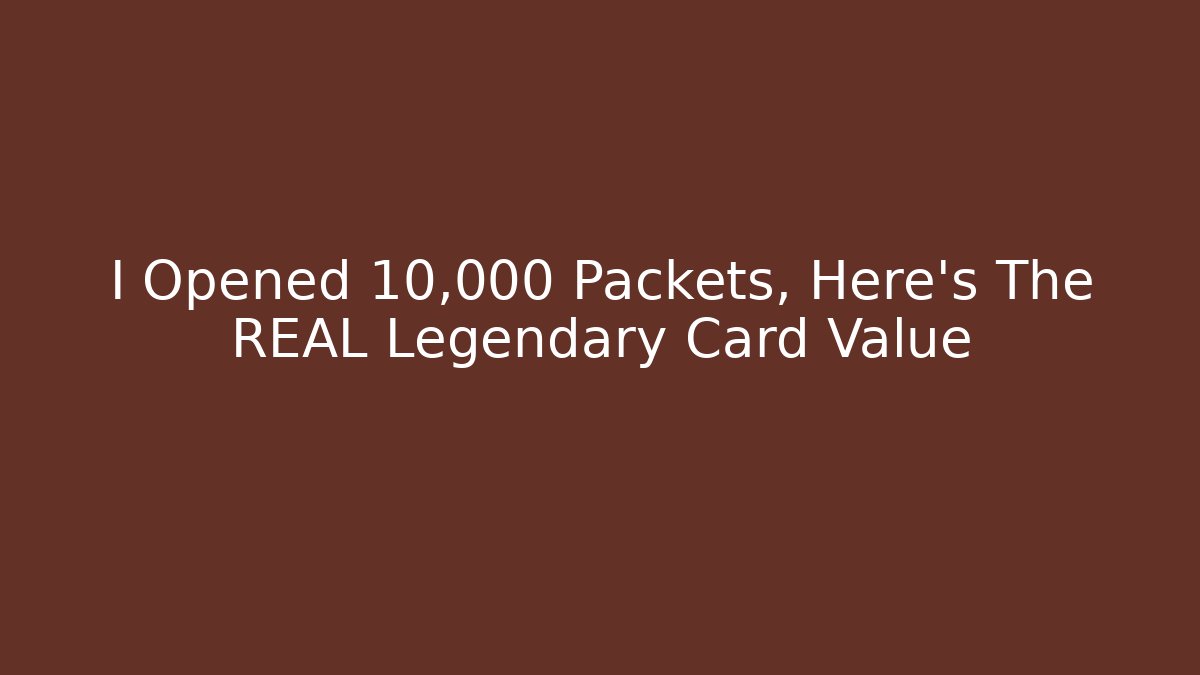 I Opened 10,000 Packets, Here's The REAL Legendary Card Value