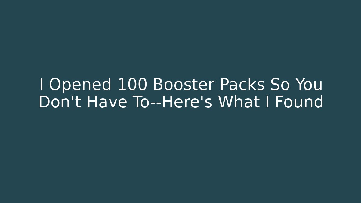 I Opened 100 Booster Packs So You Don’t Have To—Here’s What I Found