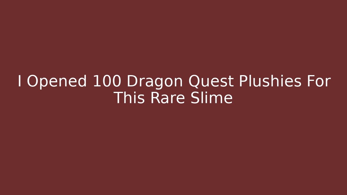 I Opened 100 Dragon Quest Plushies For This Rare Slime