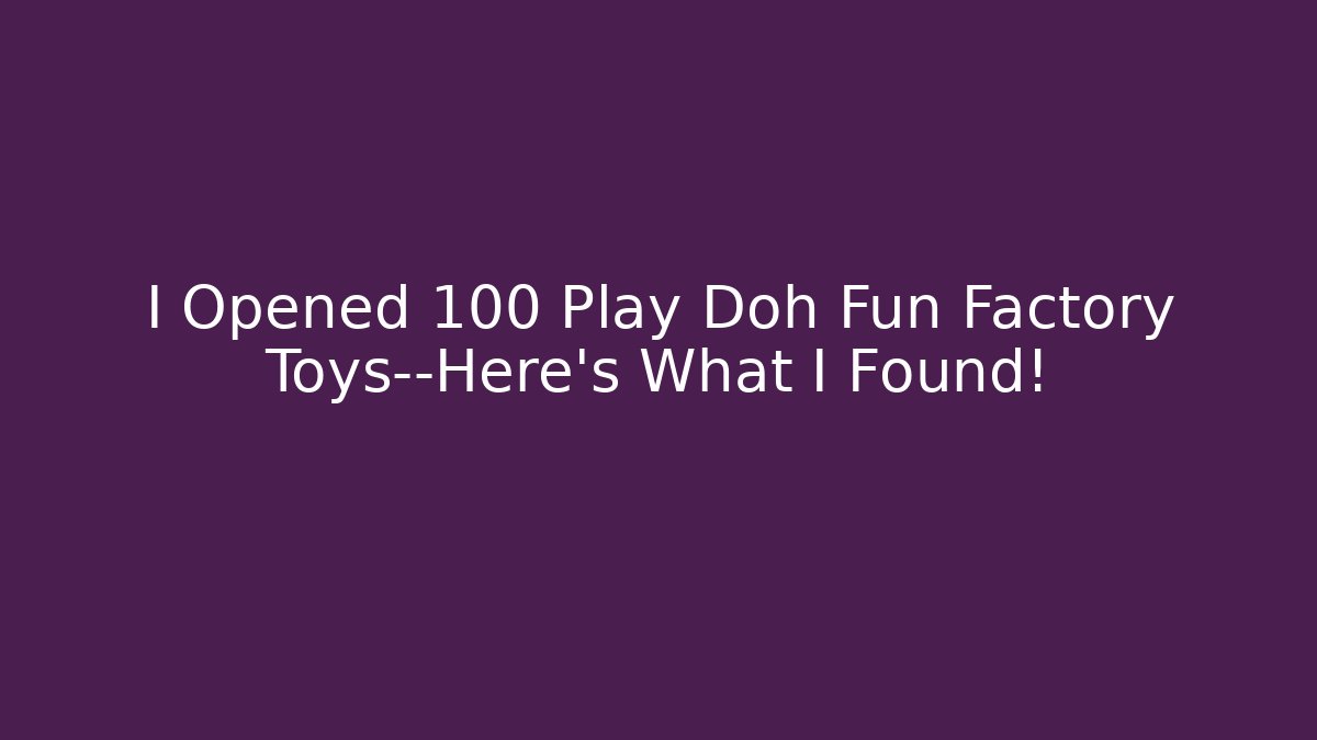 I Opened 100 Play Doh Fun Factory Toys—Here’s What I Found!