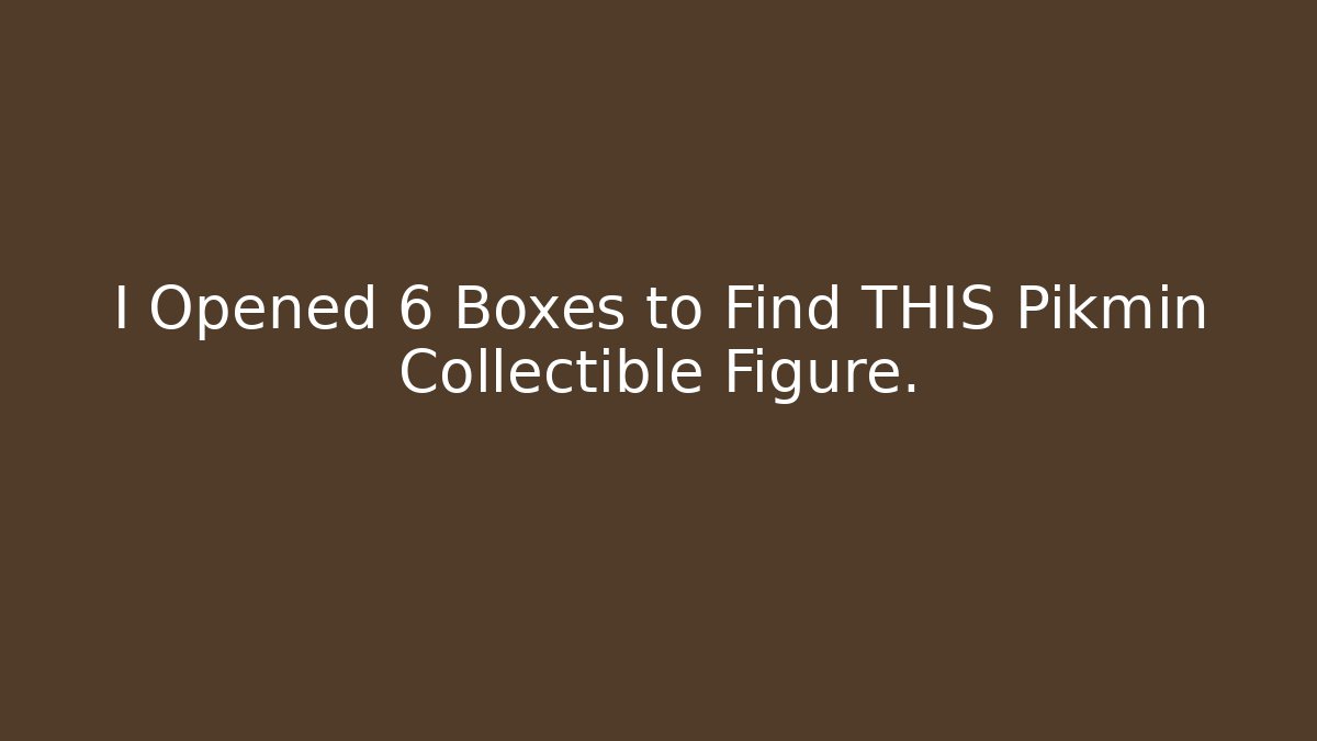 I Opened 6 Boxes to Find THIS Pikmin Collectible Figure.