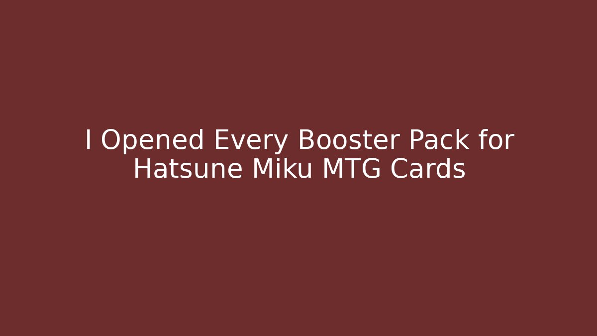 I Opened Every Booster Pack for Hatsune Miku MTG Cards