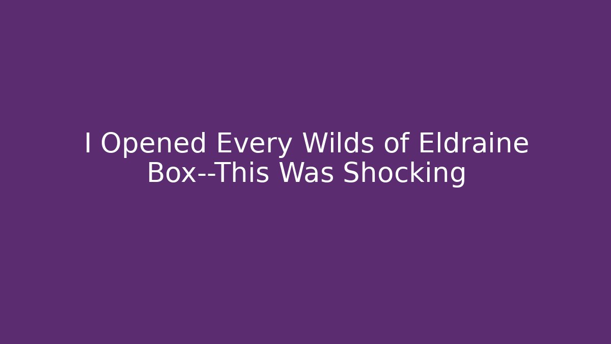 I Opened Every Wilds of Eldraine Box—This Was Shocking