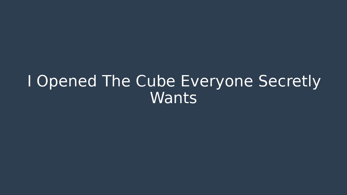 I Opened The Cube Everyone Secretly Wants