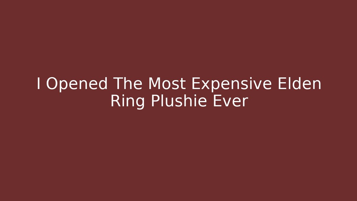 I Opened The Most Expensive Elden Ring Plushie Ever - Critter Realm