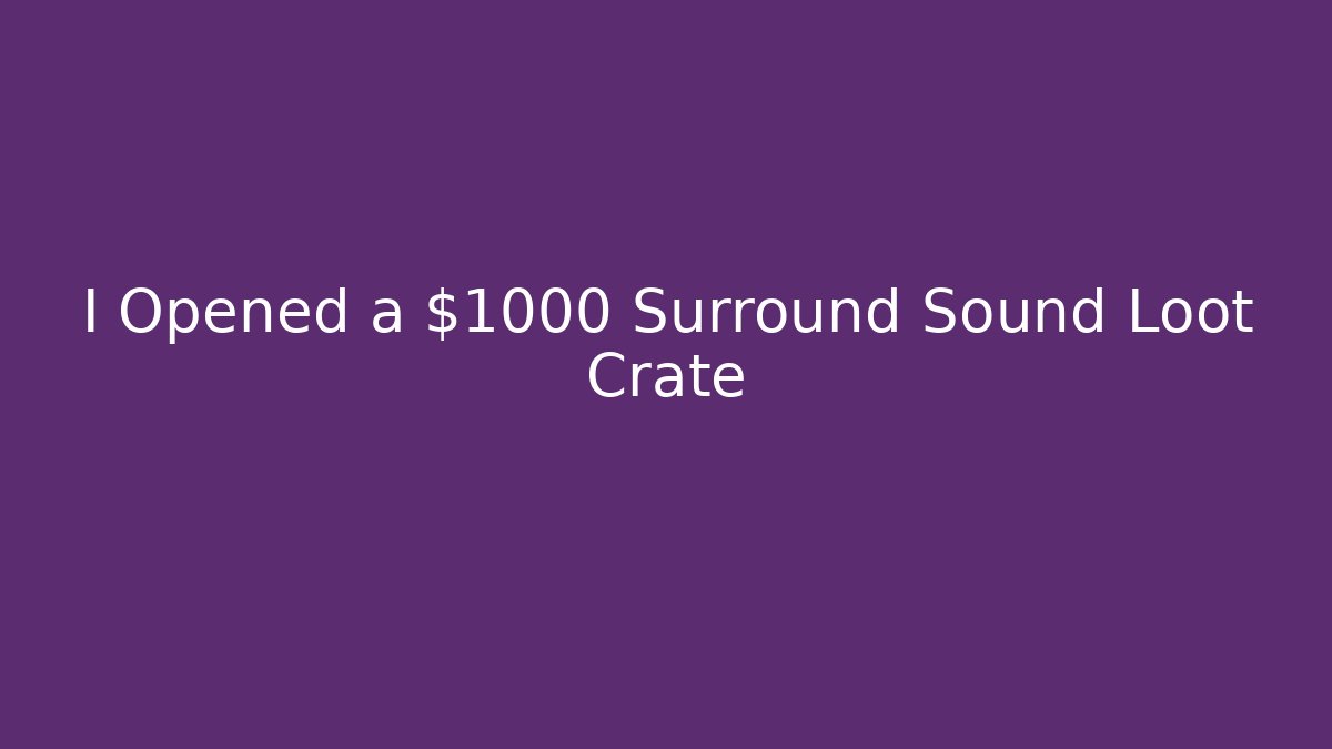 I Opened a $1000 Surround Sound Loot Crate