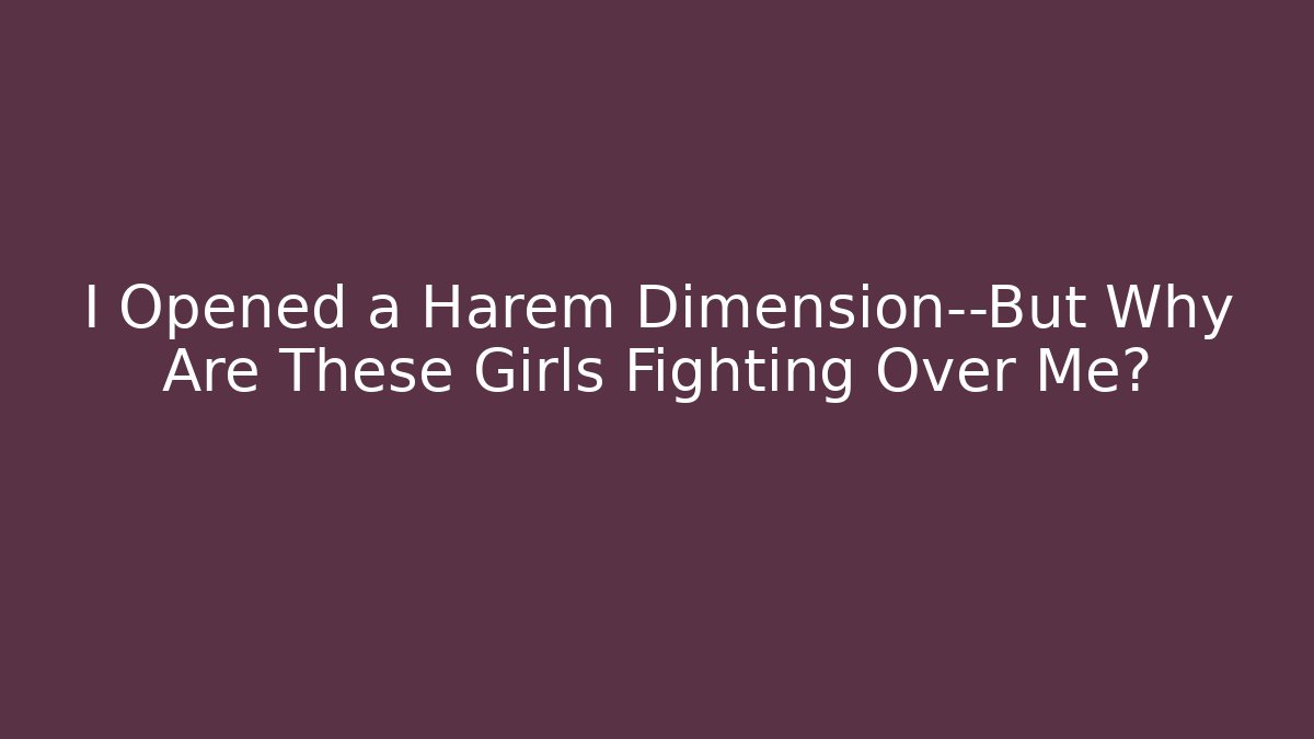 I Opened a Harem Dimension—But Why Are These Girls Fighting Over Me?