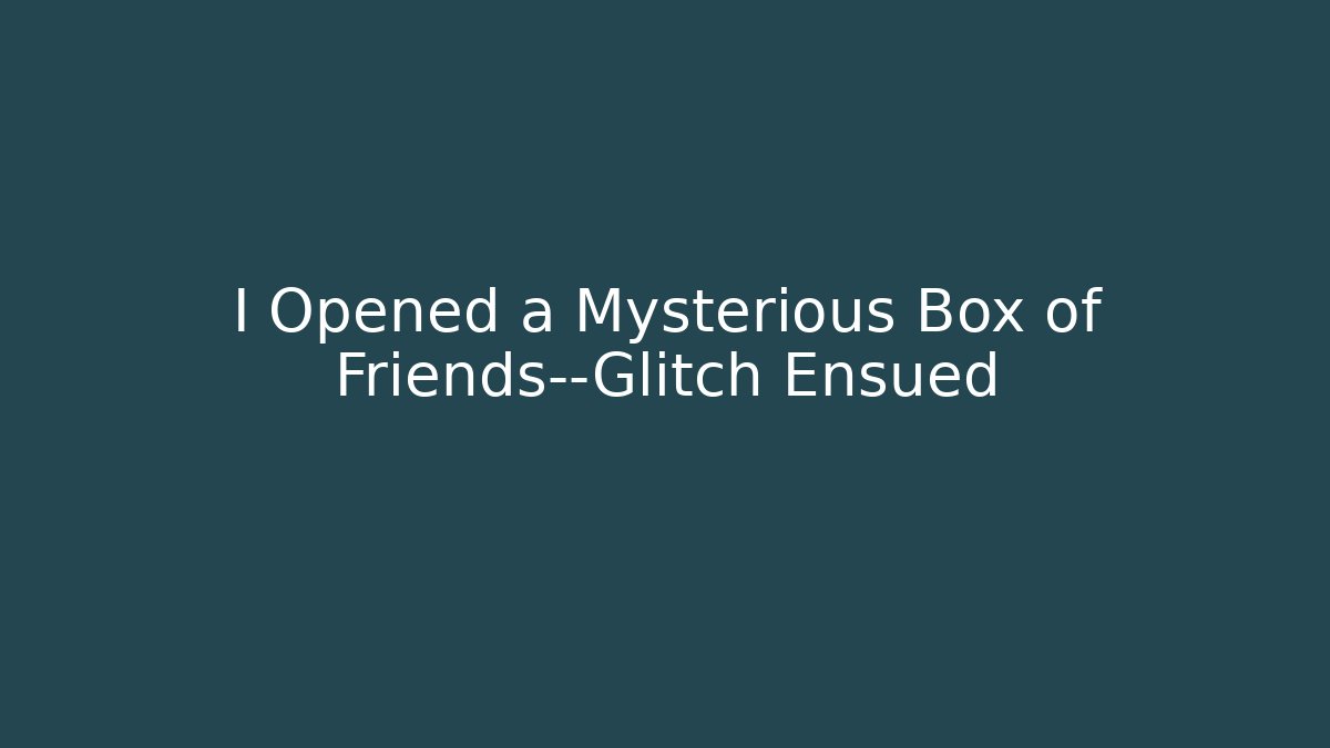 I Opened a Mysterious Box of Friends—Glitch Ensued