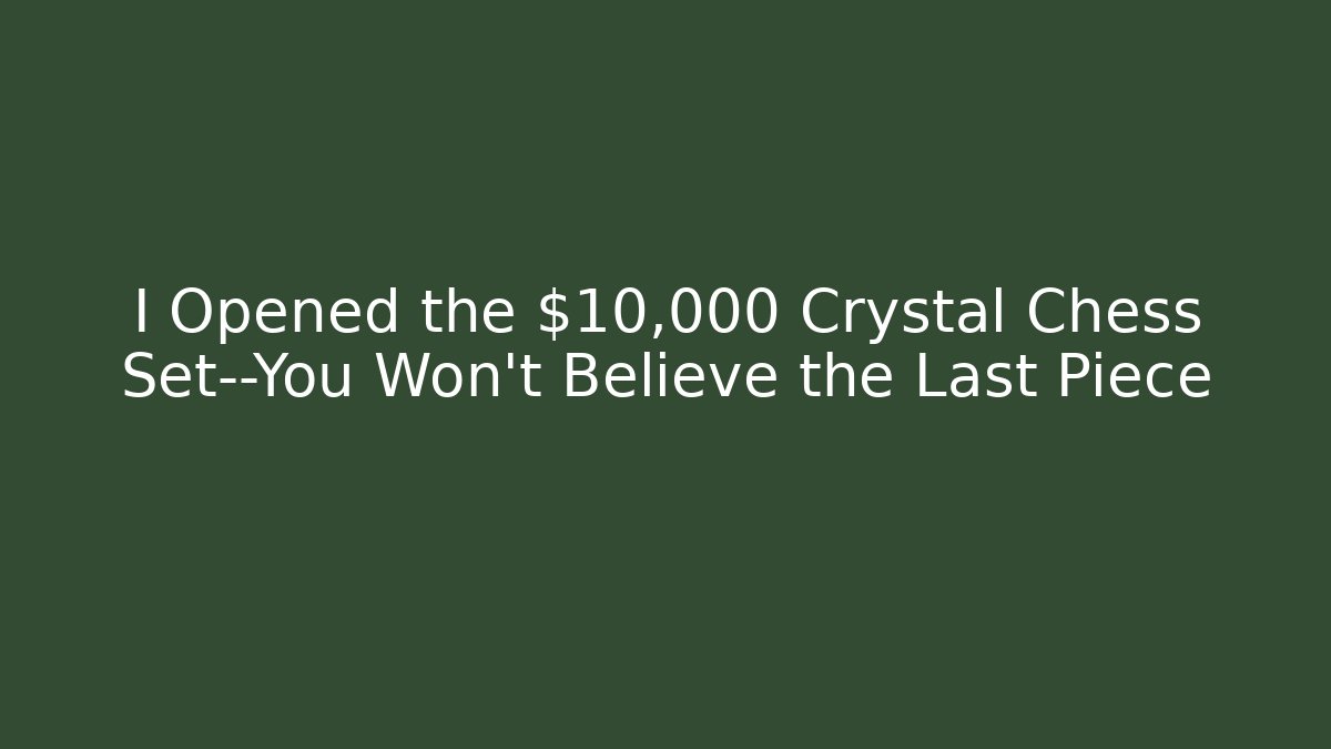 I Opened the $10,000 Crystal Chess Set—You Won't Believe the Last Piece