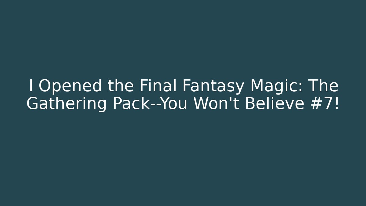 I Opened the Final Fantasy Magic: The Gathering Pack—You Won't Believe #7!