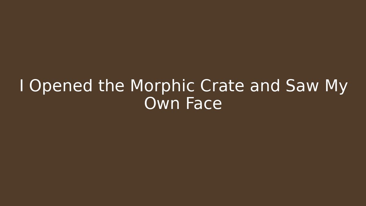 I Opened the Morphic Crate and Saw My Own Face