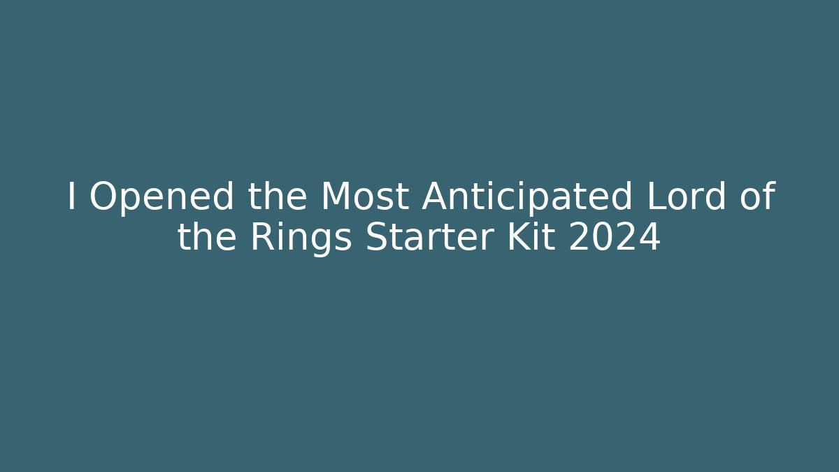 I Opened the Most Anticipated Lord of the Rings Starter Kit 2024