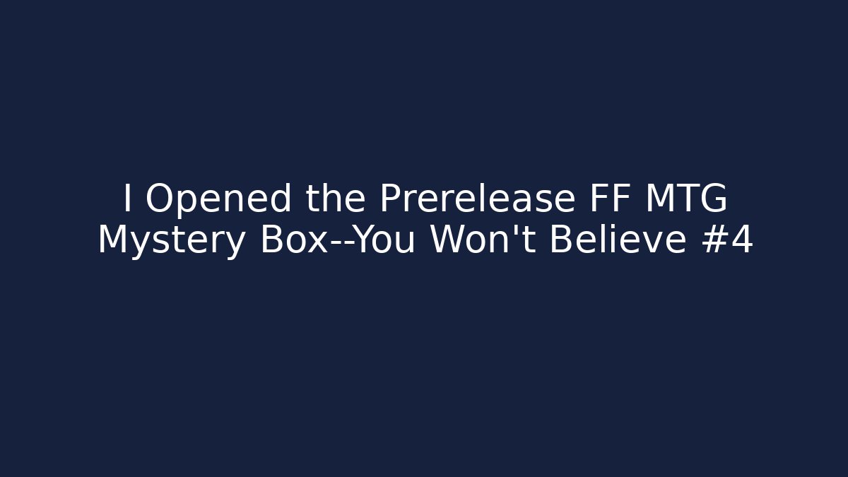 I Opened the Prerelease FF MTG Mystery Box—You Won’t Believe #4