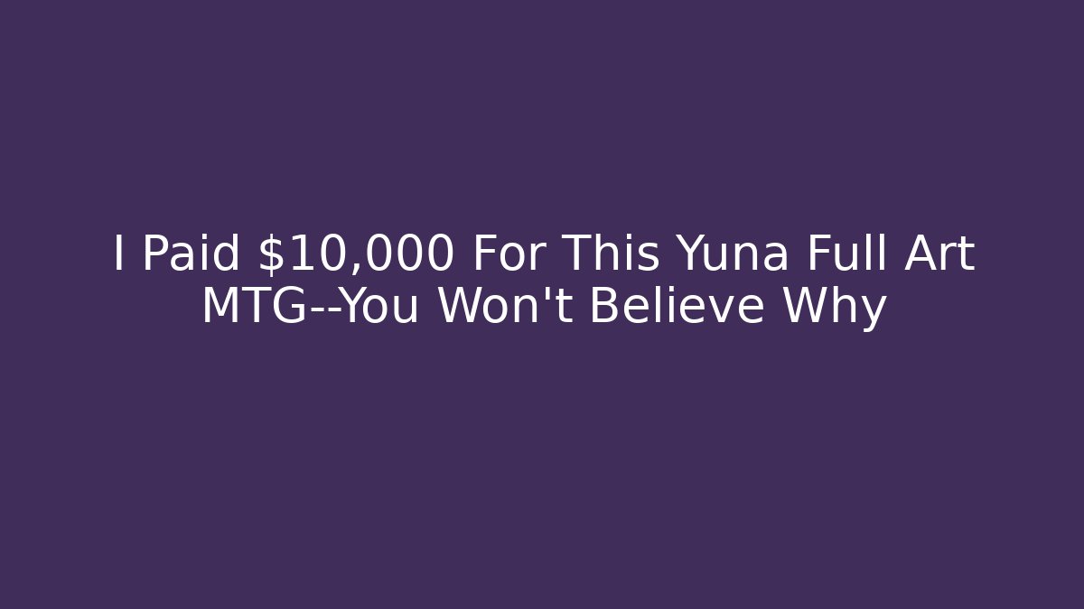 I Paid $10,000 For This Yuna Full Art MTG—You Won't Believe Why