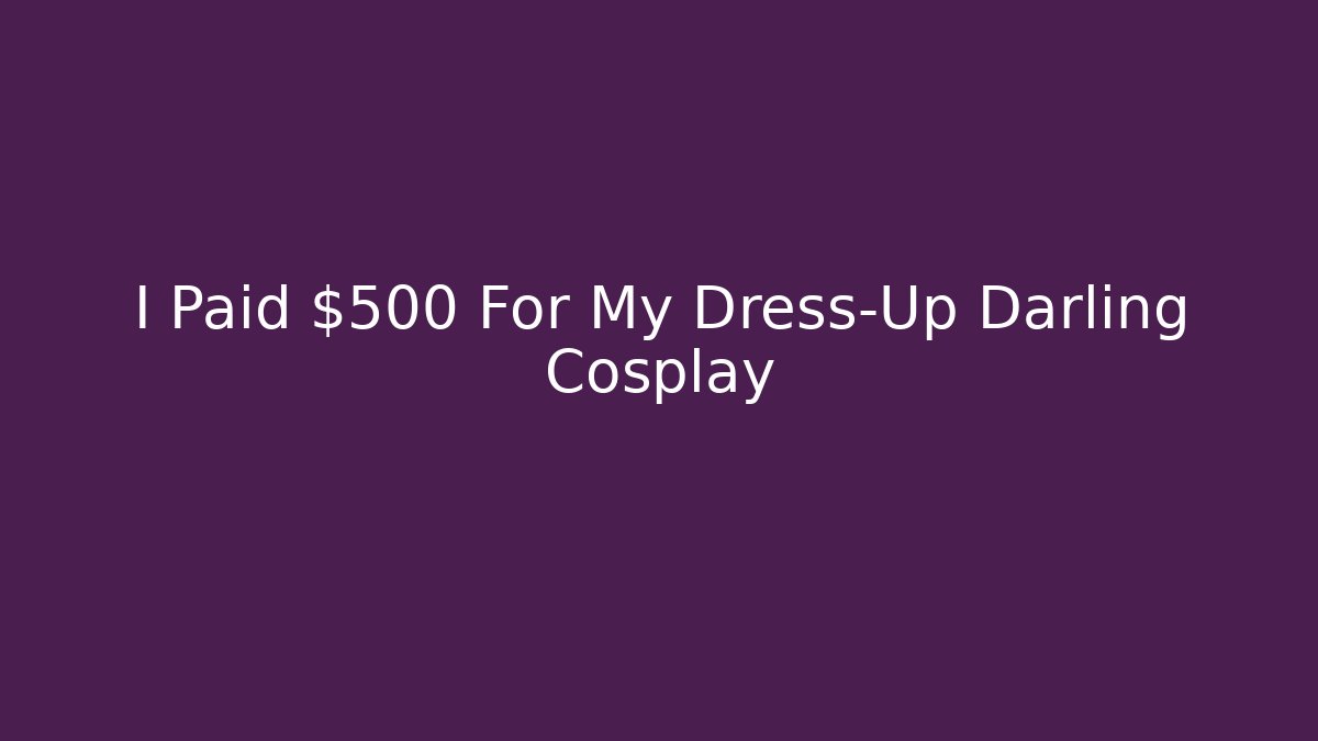 I Paid $500 For My Dress-Up Darling Cosplay
