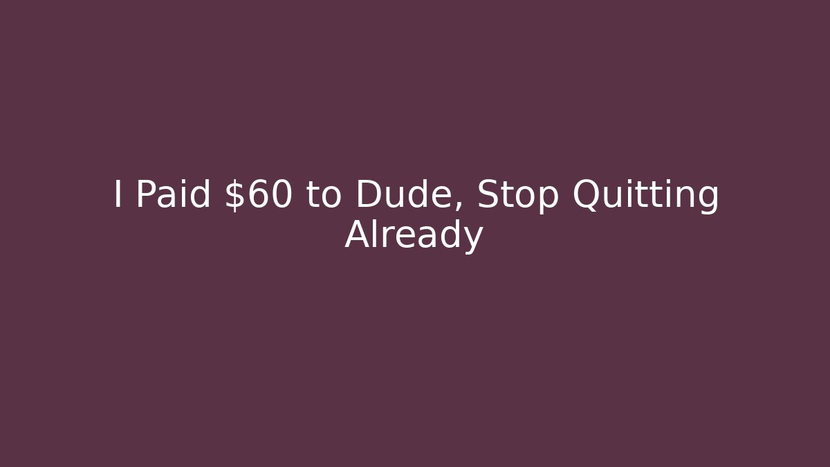 I Paid $60 to Dude, Stop Quitting Already