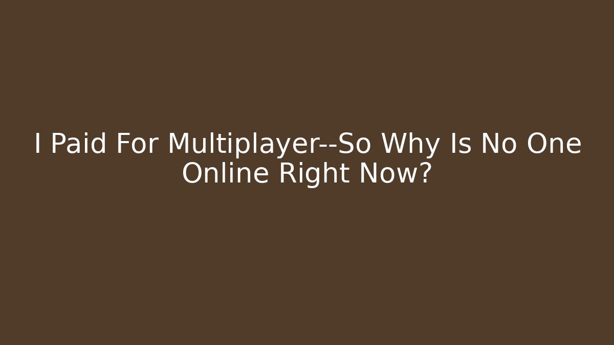 I Paid For Multiplayer—So Why Is No One Online Right Now?