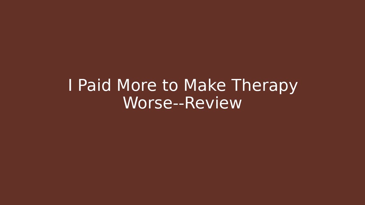I Paid More to Make Therapy Worse—Review