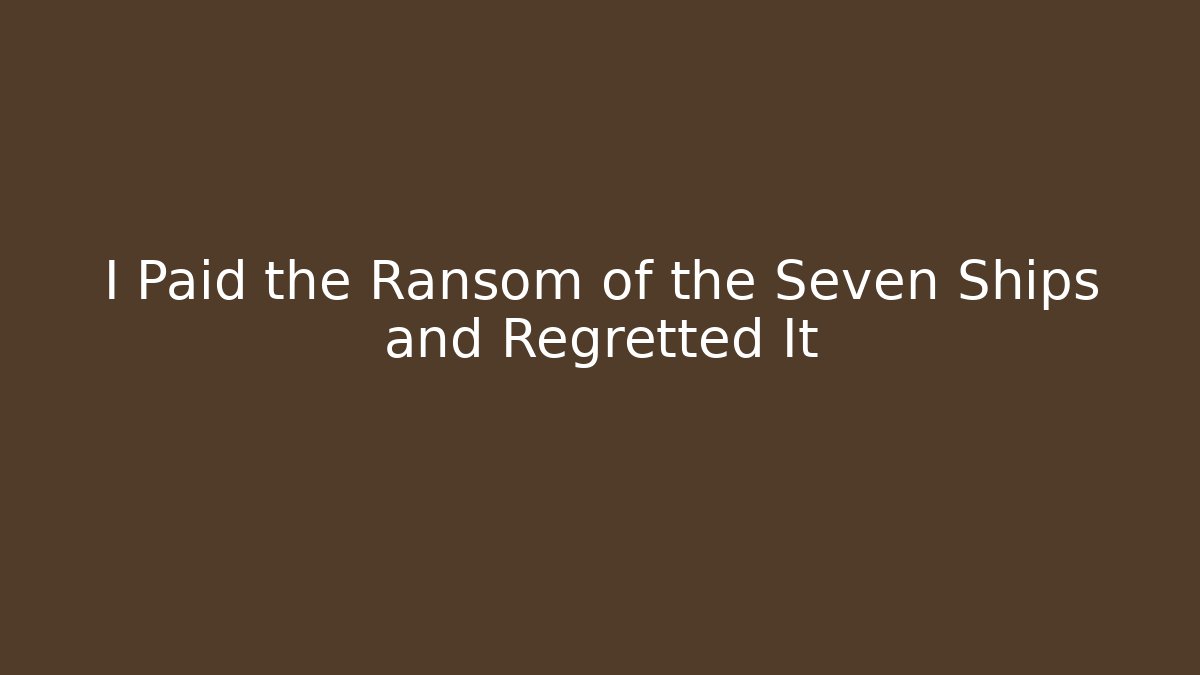 I Paid the Ransom of the Seven Ships and Regretted It
