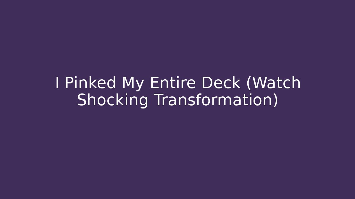 I Pinked My Entire Deck (Watch Shocking Transformation)