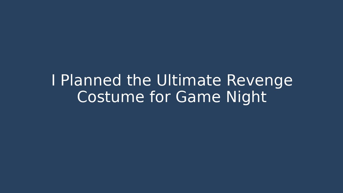 I Planned the Ultimate Revenge Costume for Game Night